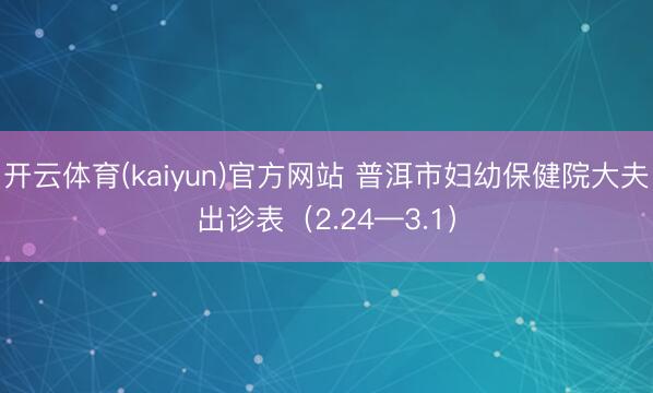 开云体育(kaiyun)官方网站 普洱市妇幼保健院大夫出诊表（2.24—3.1）