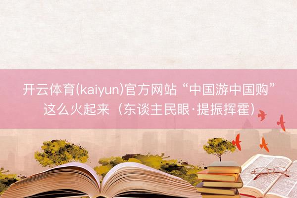 开云体育(kaiyun)官方网站 “中国游中国购”这么火起来(东谈主民眼·提振挥霍)
