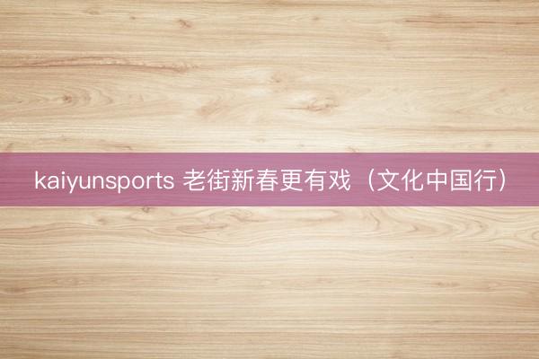 kaiyunsports 老街新春更有戏（文化中国行）
