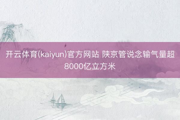 开云体育(kaiyun)官方网站 陕京管说念输气量超8000亿立方米