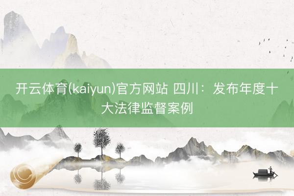 开云体育(kaiyun)官方网站 四川：发布年度十大法律监督案例
