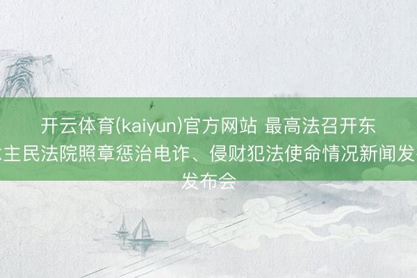 开云体育(kaiyun)官方网站 最高法召开东说念主民法院照章惩治电诈、侵财犯法使命情况新闻发布会