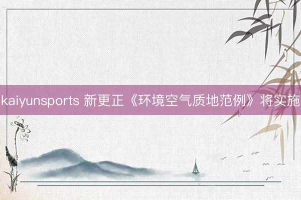 kaiyunsports 新更正《环境空气质地范例》将实施