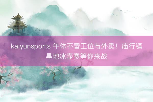 kaiyunsports 午休不啻工位与外卖!庙行镇旱地冰壶赛等你来战