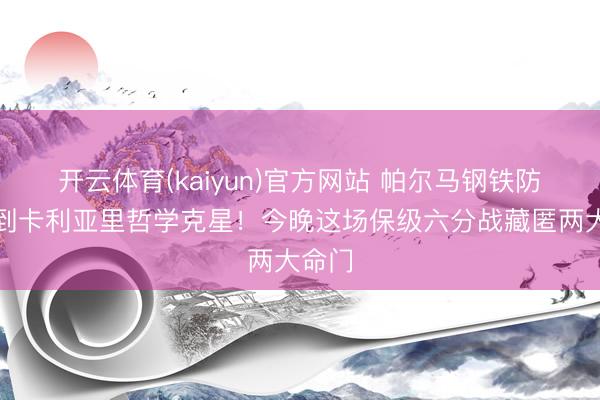 开云体育(kaiyun)官方网站 帕尔马钢铁防地碰到卡利亚里哲学克星！今晚这场保级六分战藏匿两大命门