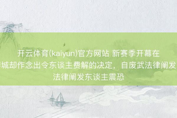 开云体育(kaiyun)官方网站 新赛季开幕在即，成齐蓉城却作念出令东谈主费解的决定，自废武法律阐发东谈主震恐