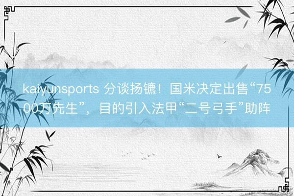 kaiyunsports 分谈扬镳！国米决定出售“7500万先生”，目的引入法甲“二号弓手”助阵