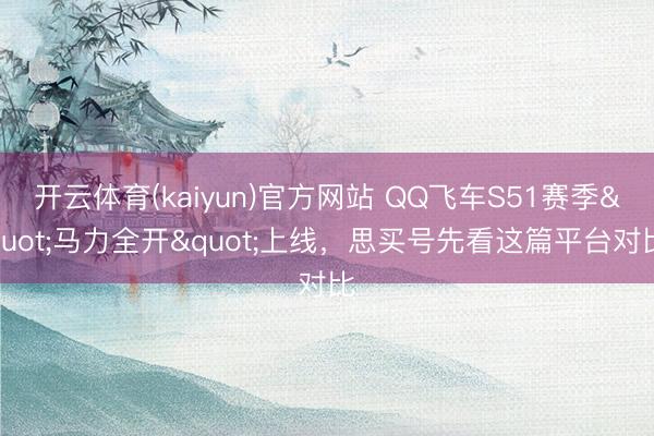 开云体育(kaiyun)官方网站 QQ飞车S51赛季"马力全开"上线,思买号先看这篇平台对比