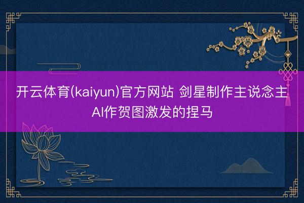 开云体育(kaiyun)官方网站 剑星制作主说念主AI作贺图激发的捏马