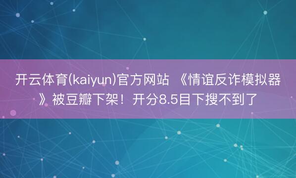 开云体育(kaiyun)官方网站 《情谊反诈模拟器》被豆瓣下架!开分8.5目下搜不到了