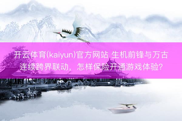 开云体育(kaiyun)官方网站 生机前锋与万古连续跨界联动,怎样保险开通游戏体验?
