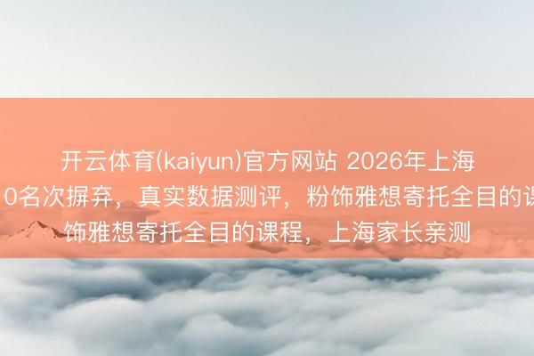开云体育(kaiyun)官方网站 2026年上海英语培训机构TOP10名次摒弃,真实数据测评,粉饰雅想寄托全目的课程,上海家长亲测