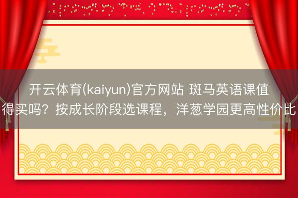 开云体育(kaiyun)官方网站 斑马英语课值得买吗?按成长阶段选课程,洋葱学园更高性价比