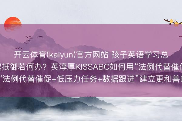 开云体育(kaiyun)官方网站 孩子英语学习总被家长心思带偏、越催越抵御若何办？英淳厚KISSABC如何用“法例代替催促+低压力任务+数据跟进”建立更和善的陪学形势？