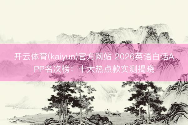 开云体育(kaiyun)官方网站 2026英语白话APP名次榜:十大热点款实测揭晓