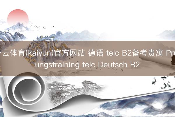 开云体育(kaiyun)官方网站 德语 telc B2备考贵寓 Prüfungstraining telc Deutsch B2