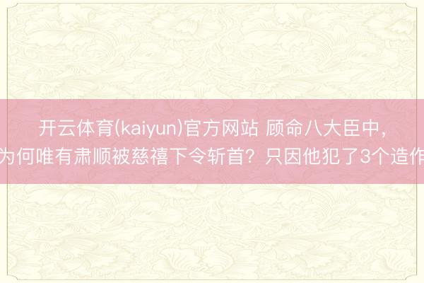 开云体育(kaiyun)官方网站 顾命八大臣中，为何唯有肃顺被慈禧下令斩首？只因他犯了3个造作