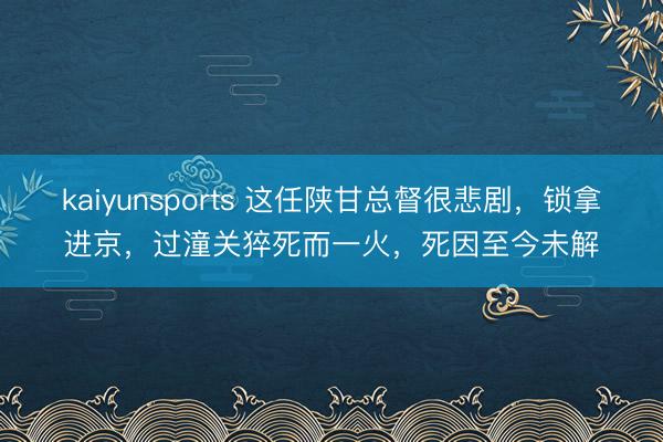 kaiyunsports 这任陕甘总督很悲剧，锁拿进京，过潼关猝死而一火，死因至今未解