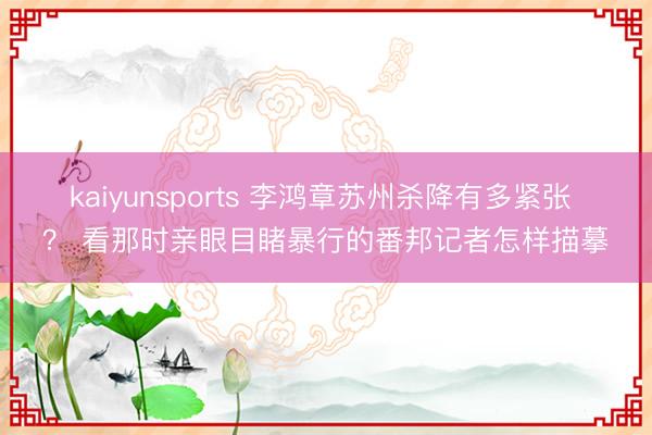 kaiyunsports 李鸿章苏州杀降有多紧张 ？ 看那时亲眼目睹暴行的番邦记者怎样描摹