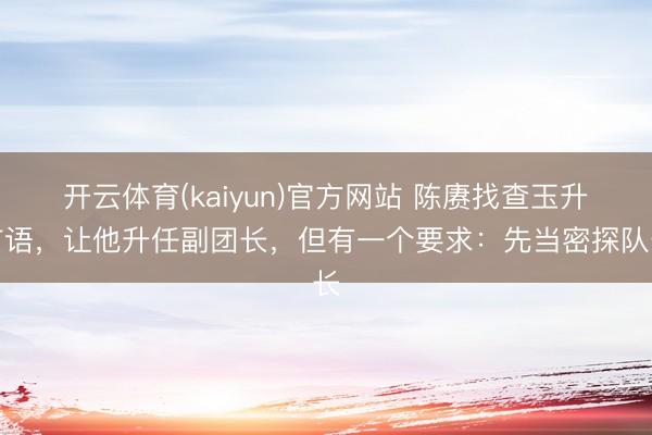 开云体育(kaiyun)官方网站 陈赓找查玉升言语,让他升任副团长,但有一个要求:先当密探队长