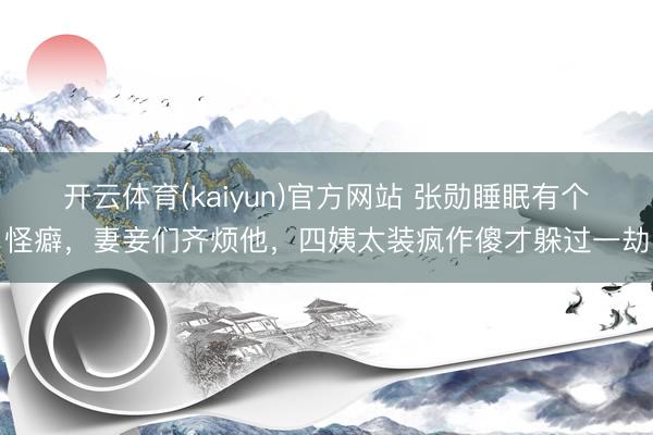 开云体育(kaiyun)官方网站 张勋睡眠有个怪癖,妻妾们齐烦他,四姨太装疯作傻才躲过一劫
