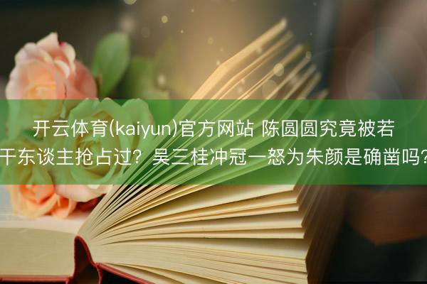 开云体育(kaiyun)官方网站 陈圆圆究竟被若干东谈主抢占过?吴三桂冲冠一怒为朱颜是确凿吗?