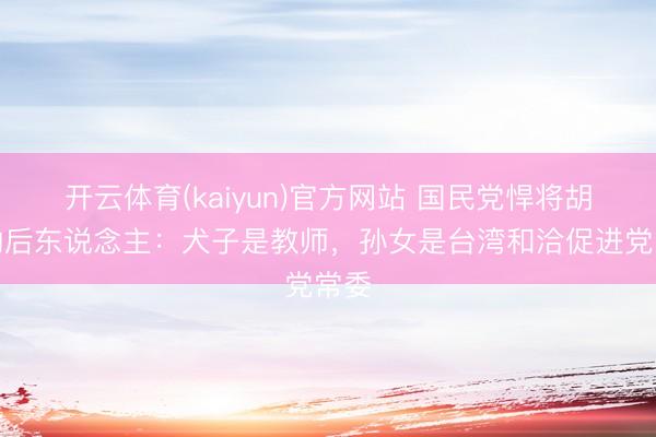 开云体育(kaiyun)官方网站 国民党悍将胡琏的后东说念主:犬子是教师,孙女是台湾和洽促进党常委