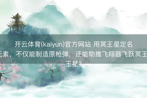 开云体育(kaiyun)官方网站 用冥王星定名的元素,不仅能制造原枪弹,还能助推飞翔器飞跃冥王星?