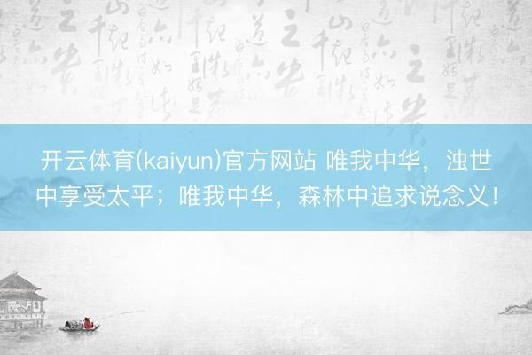 开云体育(kaiyun)官方网站 唯我中华,浊世中享受太平;唯我中华,森林中追求说念义!