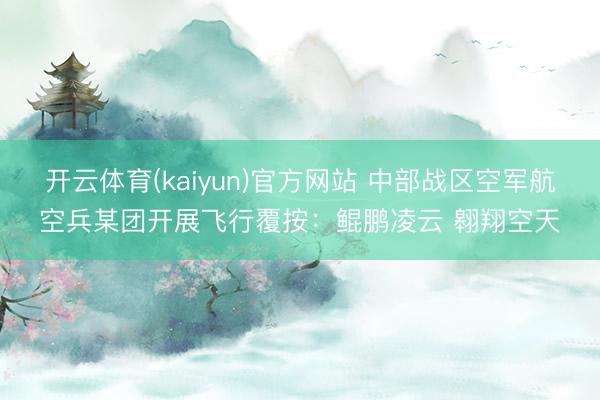 开云体育(kaiyun)官方网站 中部战区空军航空兵某团开展飞行覆按:鲲鹏凌云 翱翔空天