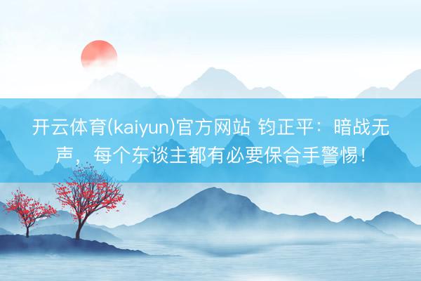 开云体育(kaiyun)官方网站 钧正平：暗战无声，每个东谈主都有必要保合手警惕！
