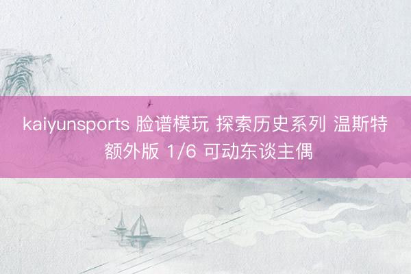 kaiyunsports 脸谱模玩 探索历史系列 温斯特 额外版 1/6 可动东谈主偶