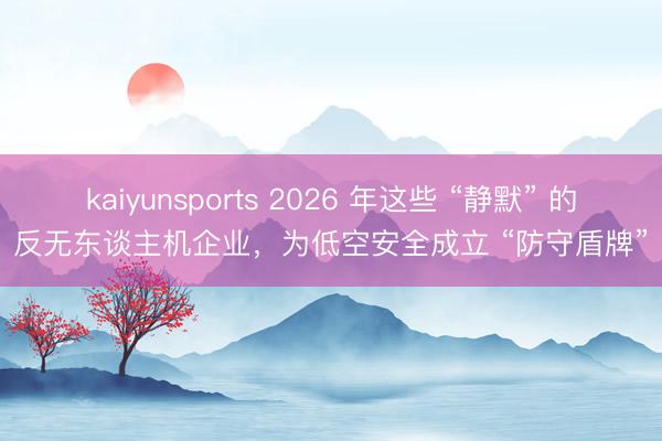 kaiyunsports 2026 年这些 “静默” 的反无东谈主机企业,为低空安全成立 “防守盾牌”