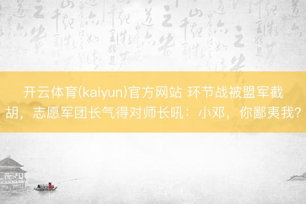 开云体育(kaiyun)官方网站 环节战被盟军截胡，志愿军团长气得对师长吼：小邓，你鄙夷我？