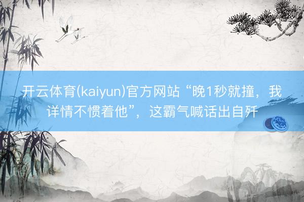 开云体育(kaiyun)官方网站 “晚1秒就撞,我详情不惯着他”,这霸气喊话出自歼