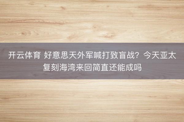 开云体育 好意思天外军喊打致盲战?今天亚太复刻海湾来回简直还能成吗