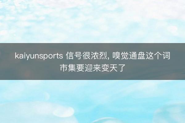 kaiyunsports 信号很浓烈， 嗅觉通盘这个词市集要迎来变天了