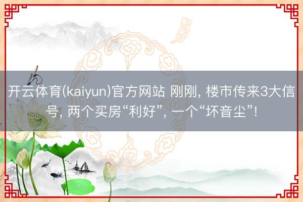 开云体育(kaiyun)官方网站 刚刚， 楼市传来3大信号， 两个买房“利好”， 一个“坏音尘”!