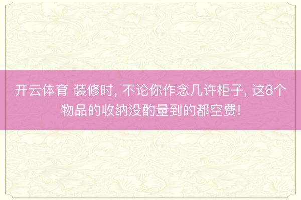 开云体育 装修时， 不论你作念几许柜子， 这8个物品的收纳没酌量到的都空费!