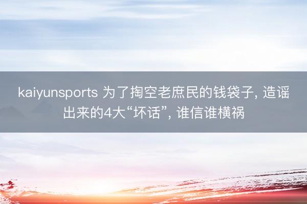 kaiyunsports 为了掏空老庶民的钱袋子， 造谣出来的4大“坏话”， 谁信谁横祸
