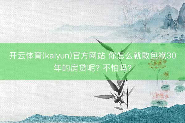 开云体育(kaiyun)官方网站 你怎么就敢包袱30年的房贷呢? 不怕吗?