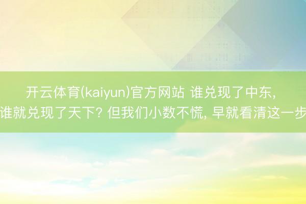 开云体育(kaiyun)官方网站 谁兑现了中东， 谁就兑现了天下? 但我们小数不慌， 早就看清这一步