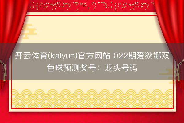 开云体育(kaiyun)官方网站 022期爱狄娜双色球预测奖号：龙头号码