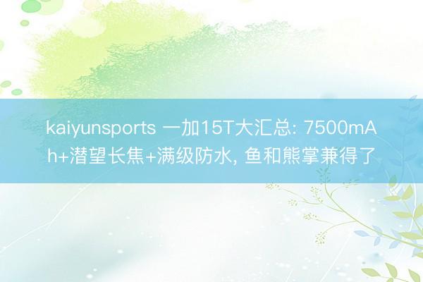 kaiyunsports 一加15T大汇总: 7500mAh+潜望长焦+满级防水， 鱼和熊掌兼得了
