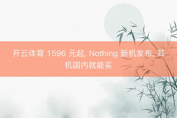 开云体育 1596 元起， Nothing 新机发布， 耳机国内就能买