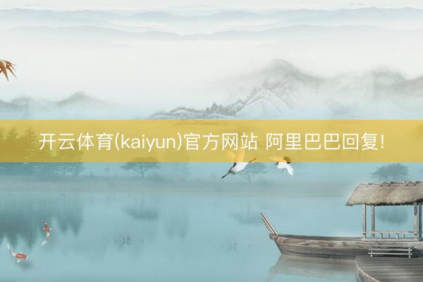 开云体育(kaiyun)官方网站 阿里巴巴回复!