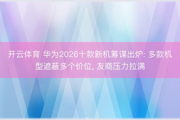 开云体育 华为2026十款新机筹谋出炉: 多款机型遮蔽多个价位， 友商压力拉满