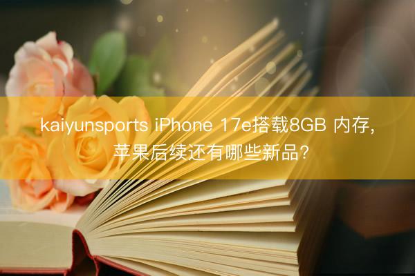 kaiyunsports iPhone 17e搭载8GB 内存， 苹果后续还有哪些新品?