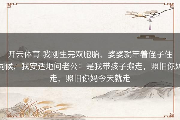 开云体育 我刚生完双胞胎，婆婆就带着侄子住进来要我伺候，我安适地问老公：是我带孩子搬走，照旧你妈今天就走