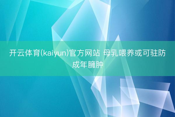 开云体育(kaiyun)官方网站 母乳喂养或可驻防成年臃肿